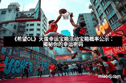 《希望OL》天蛋幸运宝箱活动宝箱概率公示:揭秘你的幸运密码